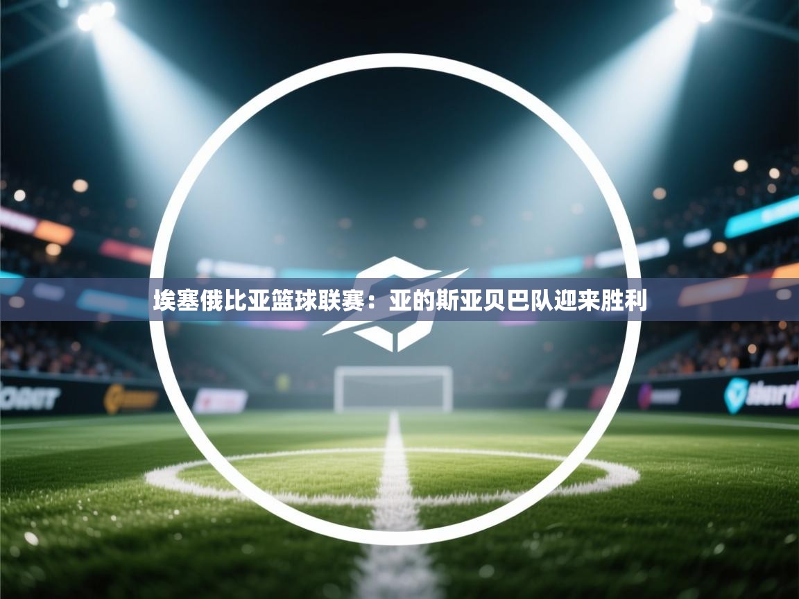 埃塞俄比亚篮球联赛：亚的斯亚贝巴队迎来胜利  第1张