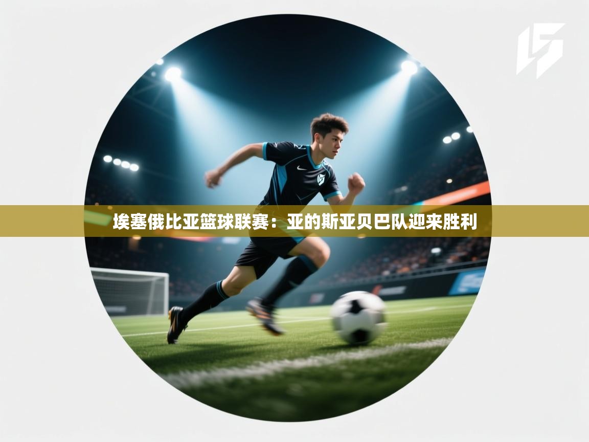 埃塞俄比亚篮球联赛：亚的斯亚贝巴队迎来胜利  第2张