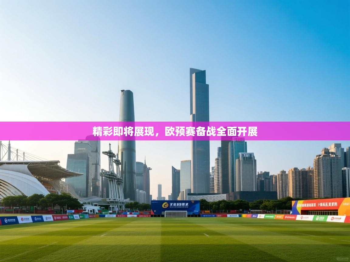精彩即将展现,欧预赛备战全面开展 第1张