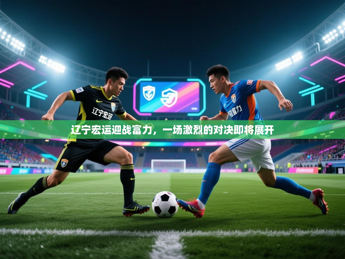 辽宁宏运迎战富力,一场激烈的对决即将展开 第1张