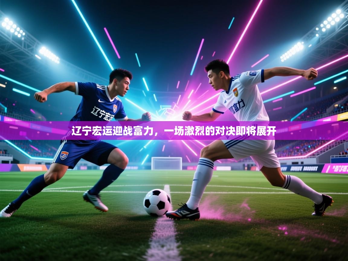 辽宁宏运迎战富力,一场激烈的对决即将展开 第2张