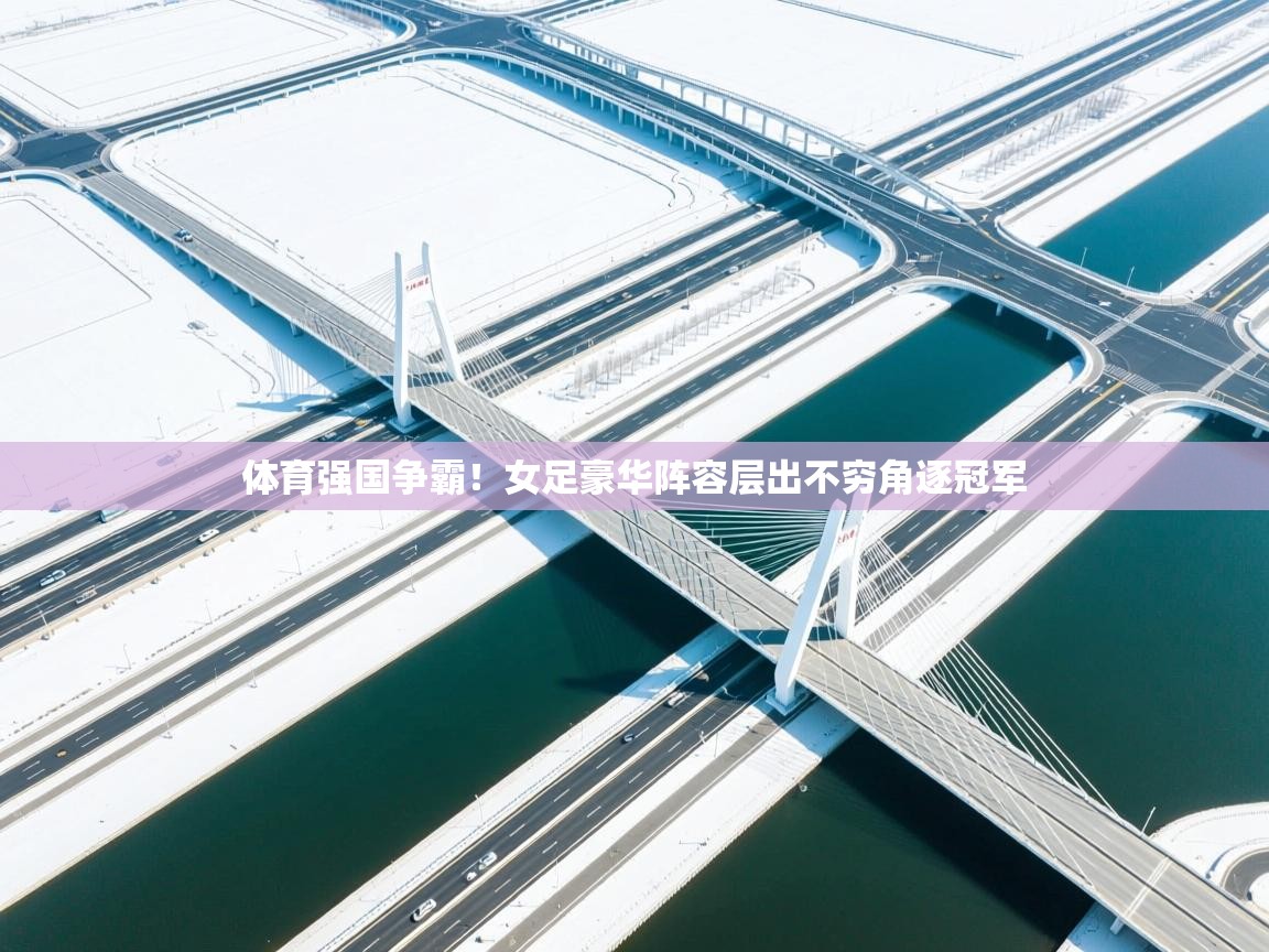 体育强国争霸！女足豪华阵容层出不穷角逐冠军